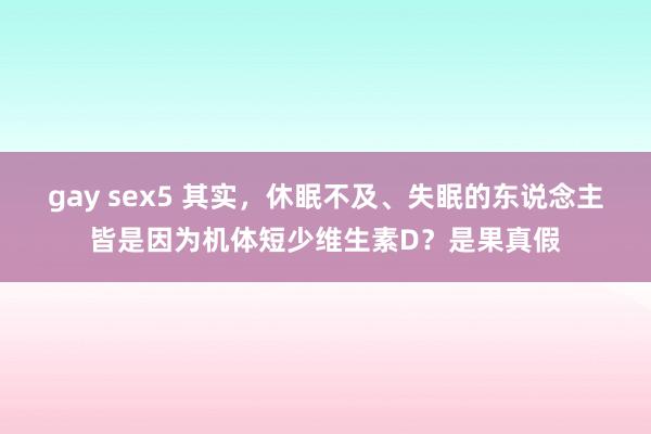 gay sex5 其实，休眠不及、失眠的东说念主皆是因为机体短少维生素D？是果真假