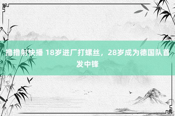 撸撸射快播 18岁进厂打螺丝，28岁成为德国队首发中锋