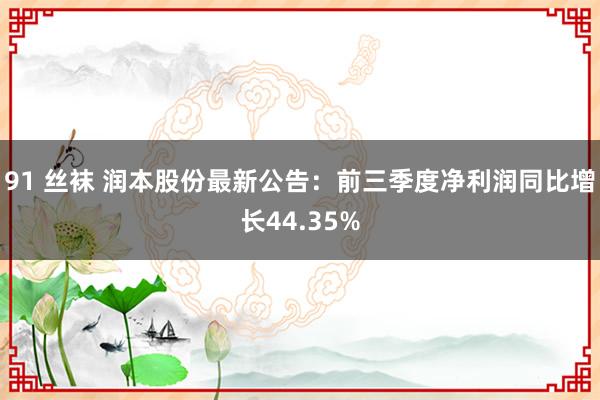 91 丝袜 润本股份最新公告：前三季度净利润同比增长44.35%