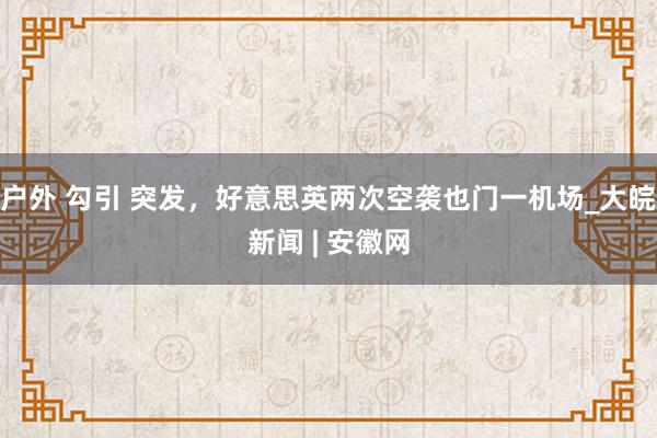 户外 勾引 突发，好意思英两次空袭也门一机场_大皖新闻 | 安徽网