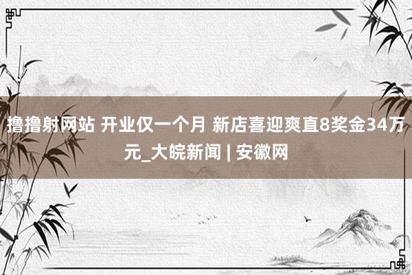 撸撸射网站 开业仅一个月 新店喜迎爽直8奖金34万元_大皖新闻 | 安徽网