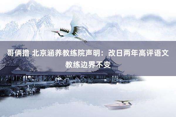 哥俩撸 北京涵养教练院声明：改日两年高评语文教练边界不变