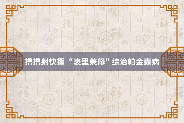 撸撸射快播 “表里兼修”综治帕金森病