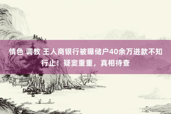 情色 调教 王人商银行被曝储户40余万进款不知行止！疑窦重重，真相待查