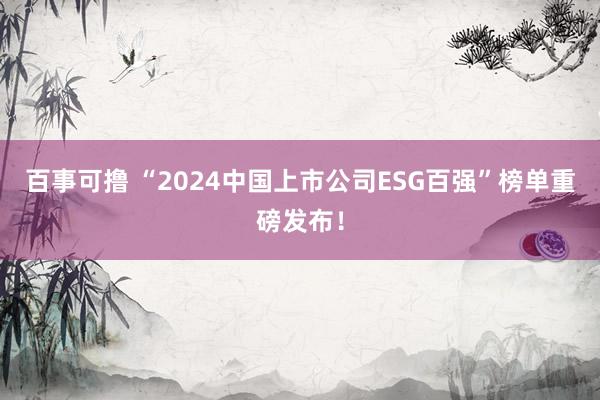 百事可撸 “2024中国上市公司ESG百强”榜单重磅发布！