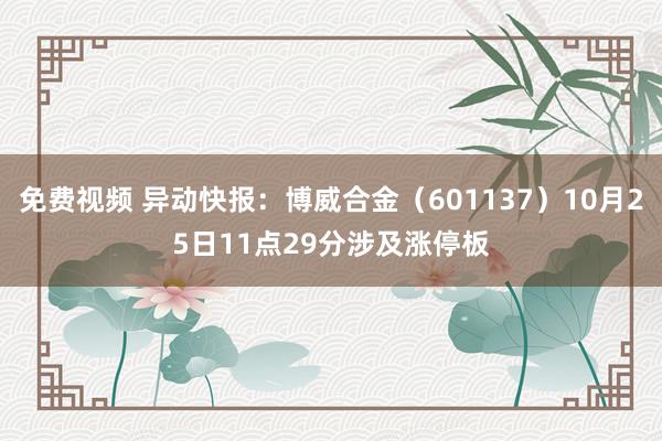 免费视频 异动快报：博威合金（601137）10月25日11点29分涉及涨停板