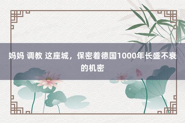 妈妈 调教 这座城，保密着德国1000年长盛不衰的机密