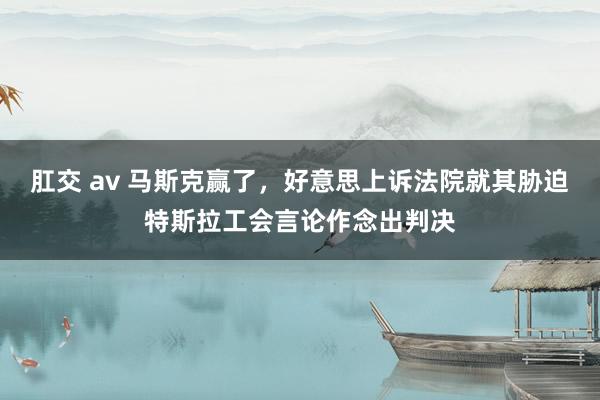 肛交 av 马斯克赢了，好意思上诉法院就其胁迫特斯拉工会言论作念出判决