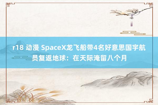 r18 动漫 SpaceX龙飞船带4名好意思国宇航员复返地球：在天际淹留八个月