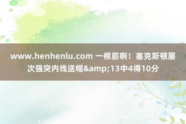 www.henhenlu.com 一根筋啊！塞克斯顿屡次强突内线送帽&13中4得10分