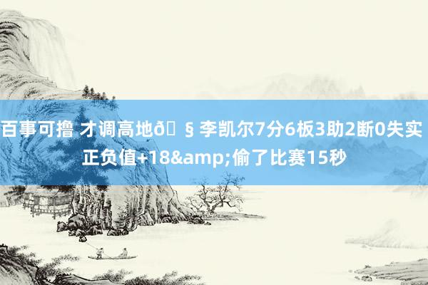 百事可撸 才调高地🧠李凯尔7分6板3助2断0失实 正负值+18&偷了比赛15秒