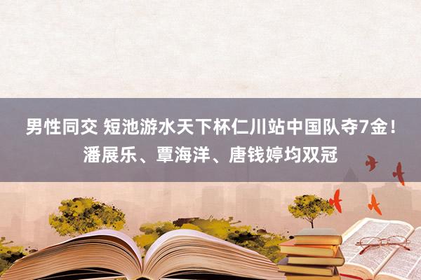 男性同交 短池游水天下杯仁川站中国队夺7金！潘展乐、覃海洋、唐钱婷均双冠