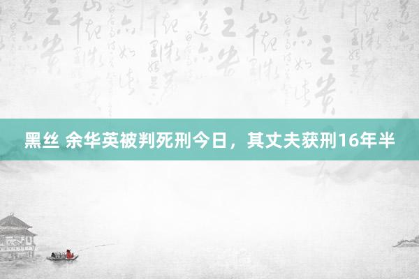 黑丝 余华英被判死刑今日，其丈夫获刑16年半