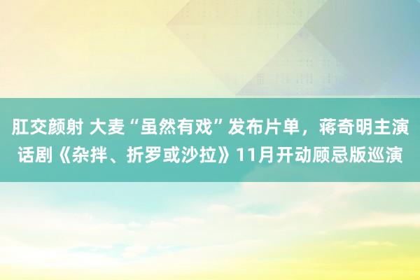 肛交颜射 大麦“虽然有戏”发布片单，蒋奇明主演话剧《杂拌、折罗或沙拉》11月开动顾忌版巡演