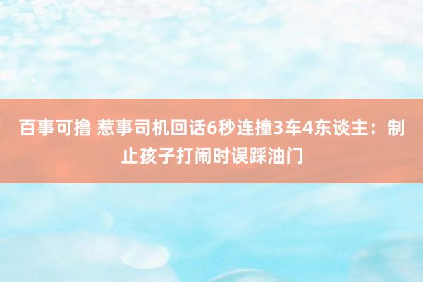 百事可撸 惹事司机回话6秒连撞3车4东谈主：制止孩子打闹时误踩油门