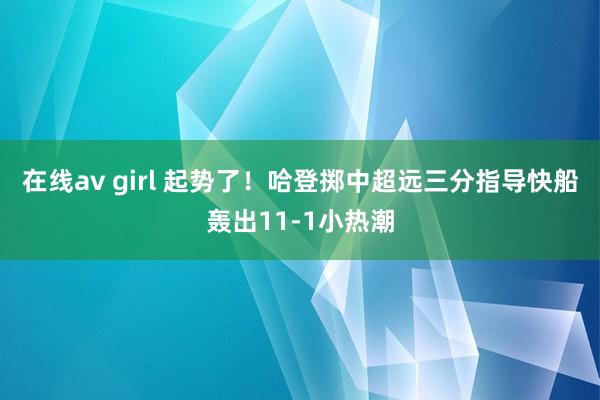 在线av girl 起势了！哈登掷中超远三分指导快船轰出11-1小热潮