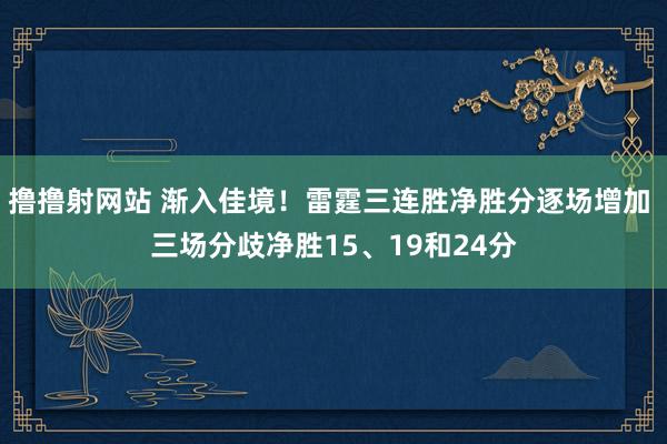 撸撸射网站 渐入佳境！雷霆三连胜净胜分逐场增加 三场分歧净胜15、19和24分