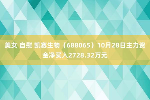 美女 自慰 凯赛生物（688065）10月28日主力资金净买入2728.32万元