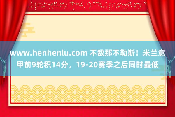 www.henhenlu.com 不敌那不勒斯！米兰意甲前9轮积14分，19-20赛季之后同时最低