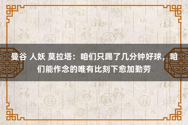 曼谷 人妖 莫拉塔：咱们只踢了几分钟好球，咱们能作念的唯有比刻下愈加勤劳