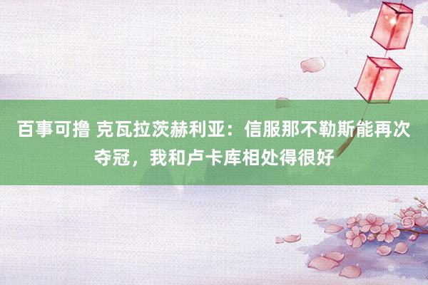 百事可撸 克瓦拉茨赫利亚：信服那不勒斯能再次夺冠，我和卢卡库相处得很好