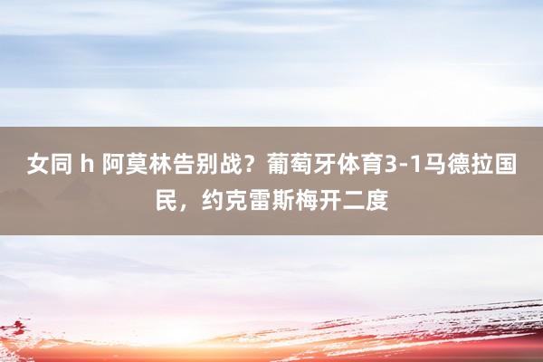 女同 h 阿莫林告别战？葡萄牙体育3-1马德拉国民，约克雷斯梅开二度