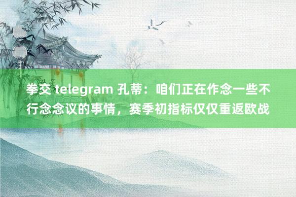 拳交 telegram 孔蒂：咱们正在作念一些不行念念议的事情，赛季初指标仅仅重返欧战