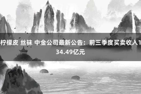 柠檬皮 丝袜 中金公司最新公告：前三季度买卖收入134.49亿元