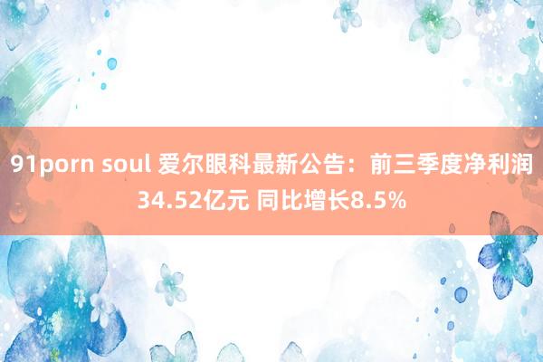 91porn soul 爱尔眼科最新公告：前三季度净利润34.52亿元 同比增长8.5%