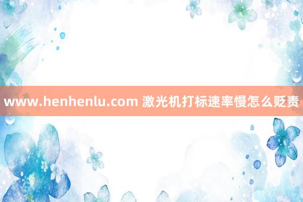 www.henhenlu.com 激光机打标速率慢怎么贬责