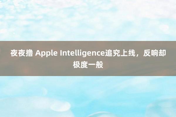 夜夜撸 Apple Intelligence追究上线，反响却极度一般