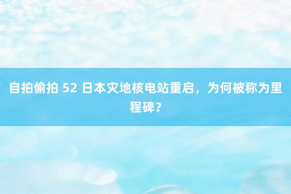 自拍偷拍 52 日本灾地核电站重启，为何被称为里程碑？