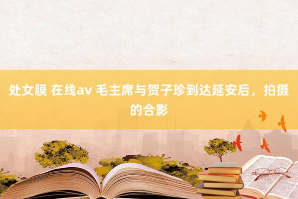 处女膜 在线av 毛主席与贺子珍到达延安后，拍摄的合影