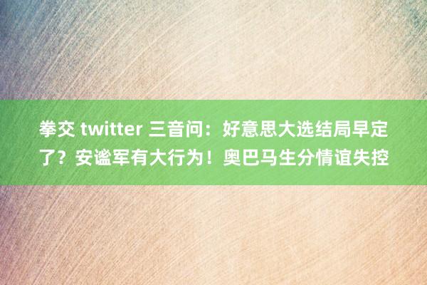 拳交 twitter 三音问：好意思大选结局早定了？安谧军有大行为！奥巴马生分情谊失控