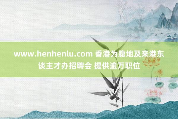 www.henhenlu.com 香港为腹地及来港东谈主才办招聘会 提供逾万职位