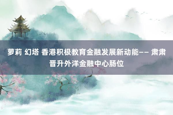 萝莉 幻塔 香港积极教育金融发展新动能—— 肃肃晋升外洋金融中心肠位