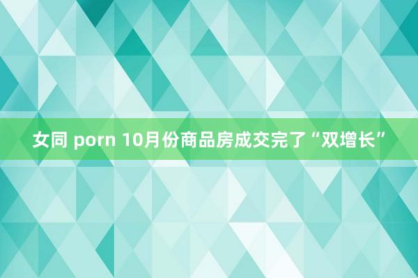 女同 porn 10月份商品房成交完了“双增长”