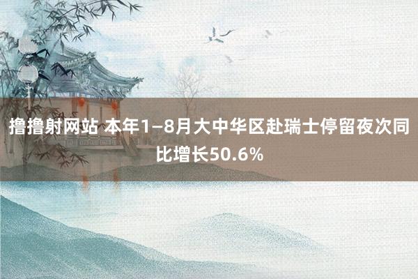 撸撸射网站 本年1—8月大中华区赴瑞士停留夜次同比增长50.6%