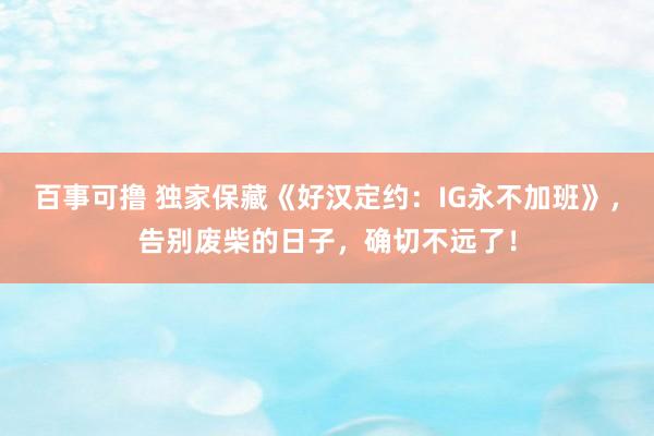 百事可撸 独家保藏《好汉定约：IG永不加班》，告别废柴的日子，确切不远了！