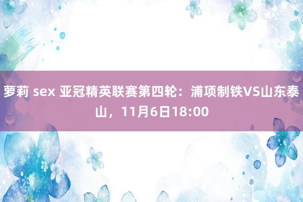 萝莉 sex 亚冠精英联赛第四轮：浦项制铁VS山东泰山，11月6日18:00