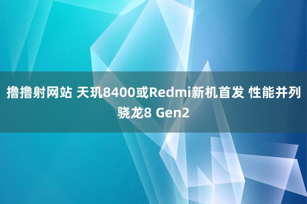 撸撸射网站 天玑8400或Redmi新机首发 性能并列骁龙8 Gen2