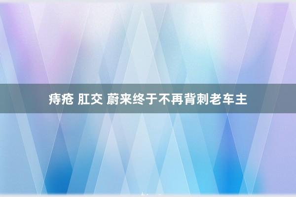 痔疮 肛交 蔚来终于不再背刺老车主