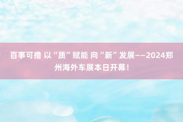 百事可撸 以“质”赋能 向“新”发展——2024郑州海外车展本日开幕！