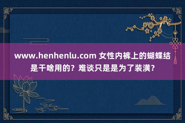 www.henhenlu.com 女性内裤上的蝴蝶结是干啥用的？难谈只是是为了装潢？