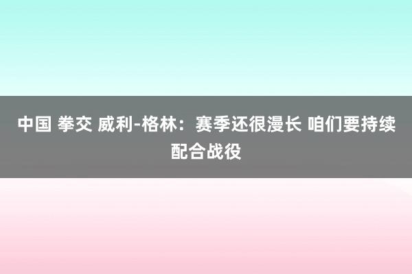 中国 拳交 威利-格林：赛季还很漫长 咱们要持续配合战役