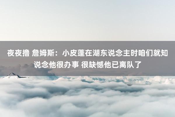 夜夜撸 詹姆斯：小皮蓬在湖东说念主时咱们就知说念他很办事 很缺憾他已离队了