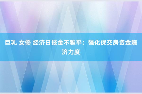 巨乳 女優 经济日报金不雅平：强化保交房资金赈济力度