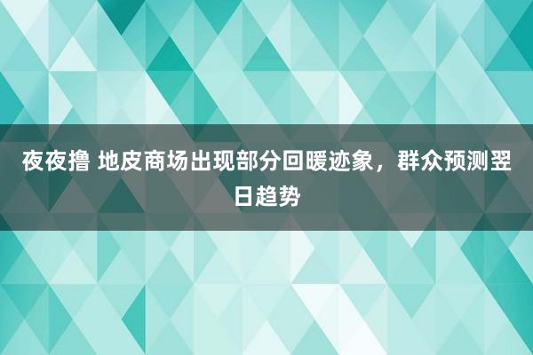 夜夜撸 地皮商场出现部分回暖迹象，群众预测翌日趋势