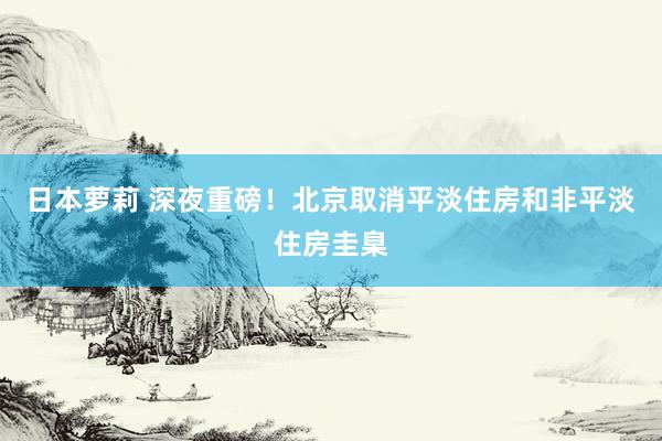 日本萝莉 深夜重磅！北京取消平淡住房和非平淡住房圭臬