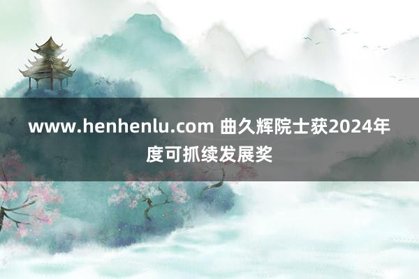 www.henhenlu.com 曲久辉院士获2024年度可抓续发展奖